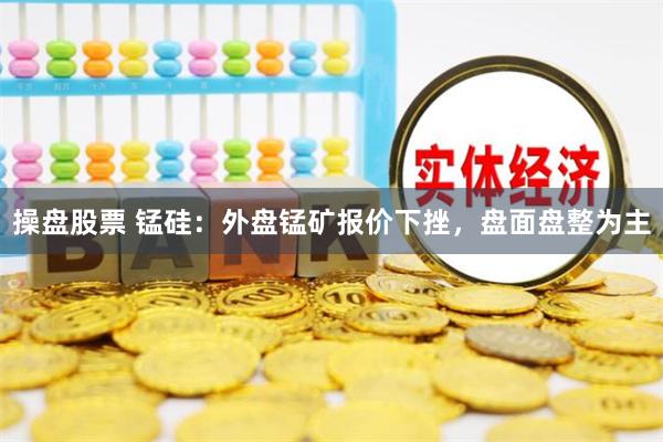 操盘股票 锰硅：外盘锰矿报价下挫，盘面盘整为主