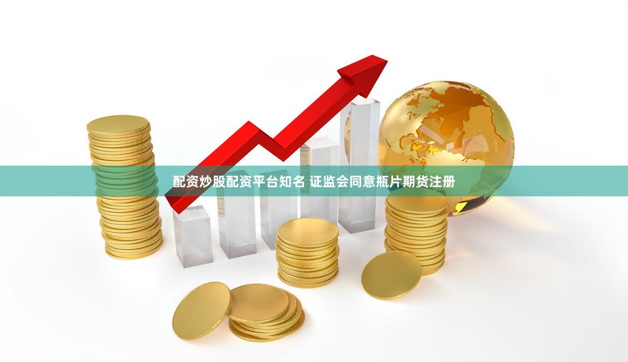 配资炒股配资平台知名 证监会同意瓶片期货注册