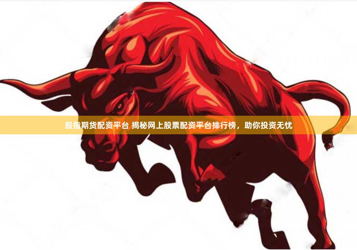 股指期货配资平台 揭秘网上股票配资平台排行榜，助你投资无忧