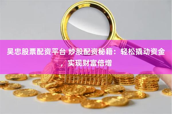 吴忠股票配资平台 炒股配资秘籍：轻松撬动资金，实现财富倍增