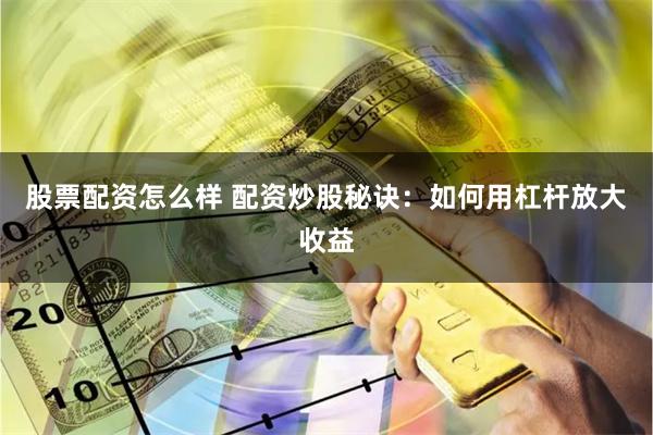 股票配资怎么样 配资炒股秘诀：如何用杠杆放大收益