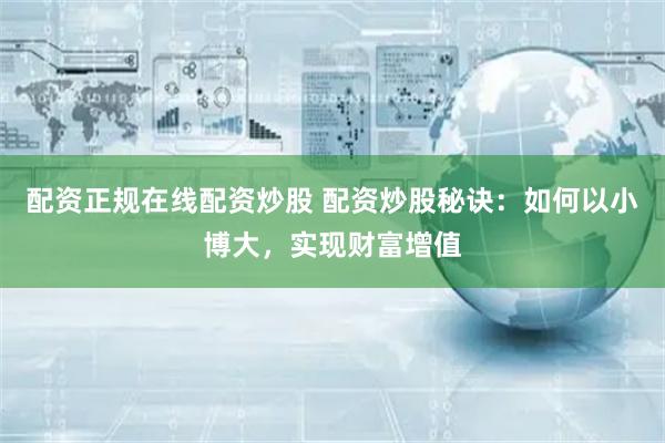 配资正规在线配资炒股 配资炒股秘诀：如何以小博大，实现财富增值