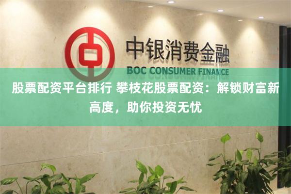 股票配资平台排行 攀枝花股票配资：解锁财富新高度，助你投资无忧