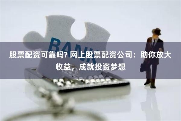 股票配资可靠吗? 网上股票配资公司：助你放大收益，成就投资梦想