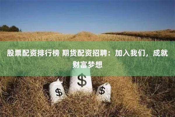 股票配资排行榜 期货配资招聘：加入我们，成就财富梦想