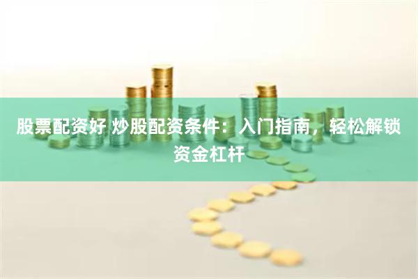 股票配资好 炒股配资条件：入门指南，轻松解锁资金杠杆
