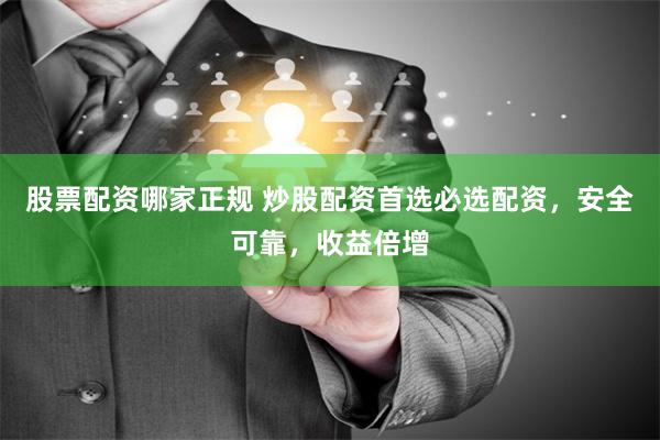 股票配资哪家正规 炒股配资首选必选配资，安全可靠，收益倍增