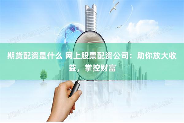 期货配资是什么 网上股票配资公司：助你放大收益，掌控财富