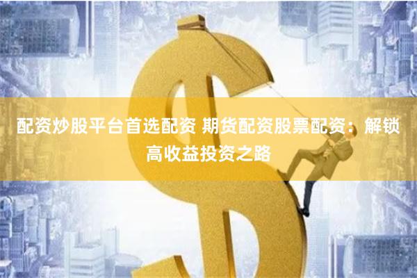 配资炒股平台首选配资 期货配资股票配资：解锁高收益投资之路