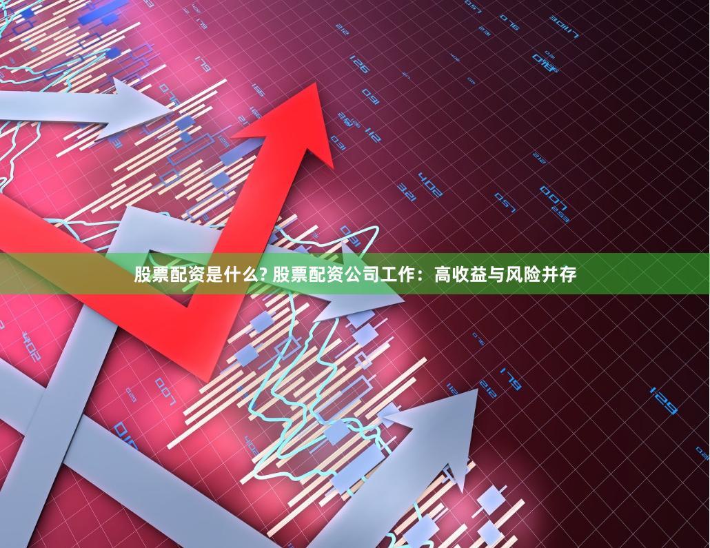 股票配资是什么? 股票配资公司工作：高收益与风险并存