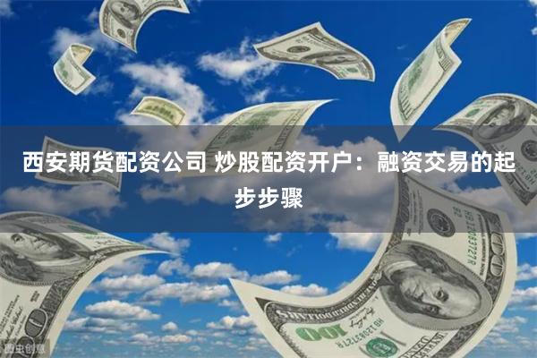 西安期货配资公司 炒股配资开户：融资交易的起步步骤