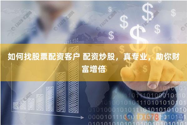 如何找股票配资客户 配资炒股，真专业，助你财富增倍