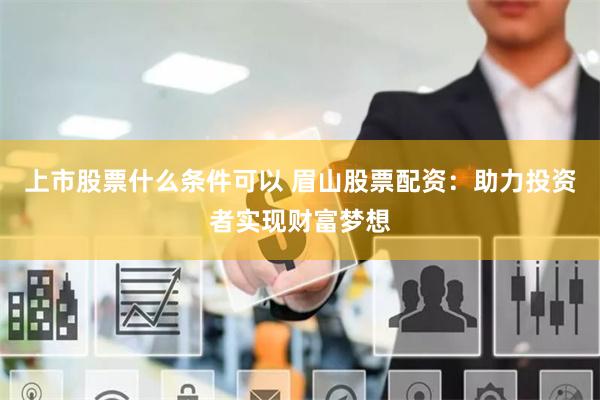 上市股票什么条件可以 眉山股票配资：助力投资者实现财富梦想