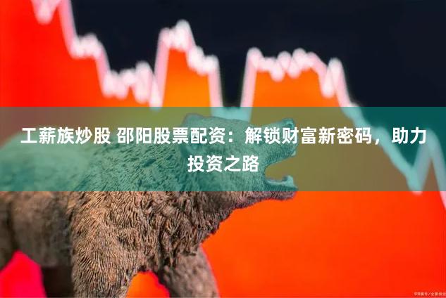 工薪族炒股 邵阳股票配资：解锁财富新密码，助力投资之路