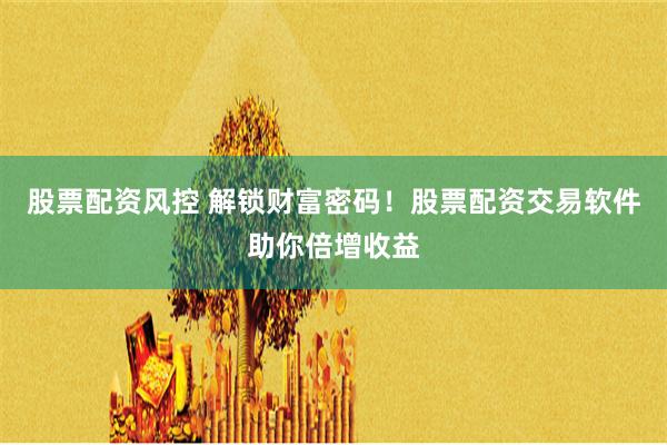 股票配资风控 解锁财富密码！股票配资交易软件助你倍增收益