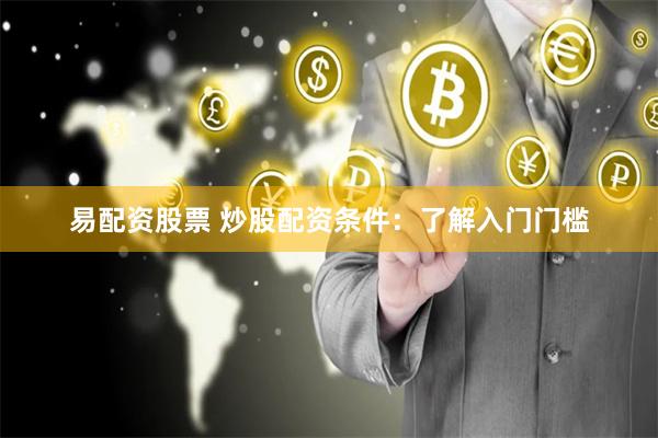 易配资股票 炒股配资条件：了解入门门槛