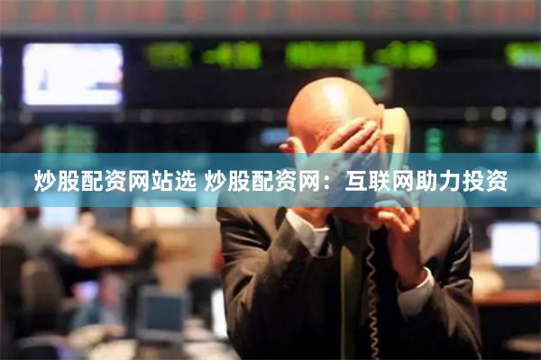 炒股配资网站选 炒股配资网：互联网助力投资