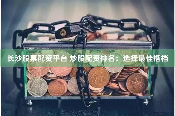 长沙股票配资平台 炒股配资排名：选择最佳搭档