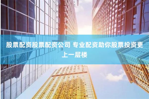股票配资股票配资公司 专业配资助你股票投资更上一层楼