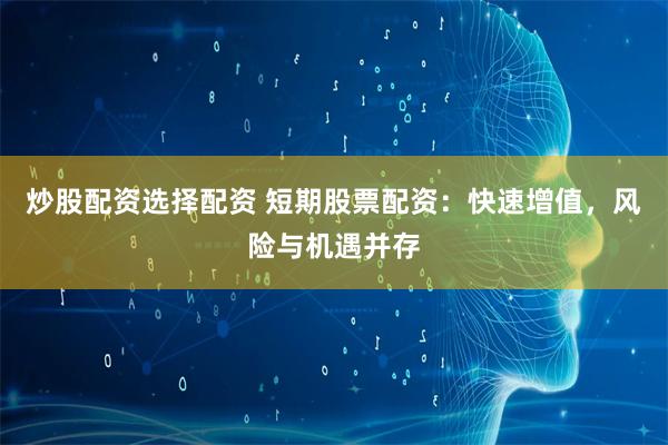 炒股配资选择配资 短期股票配资：快速增值，风险与机遇并存