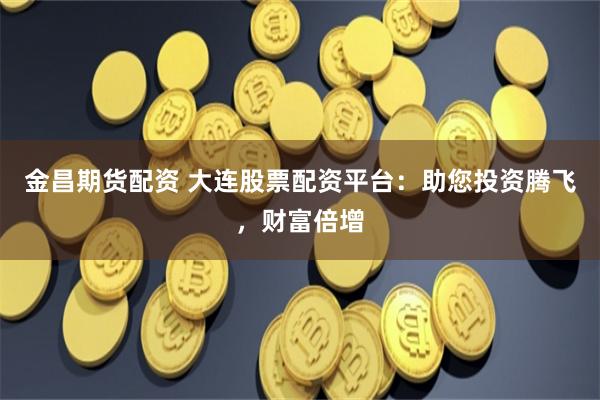 金昌期货配资 大连股票配资平台：助您投资腾飞，财富倍增
