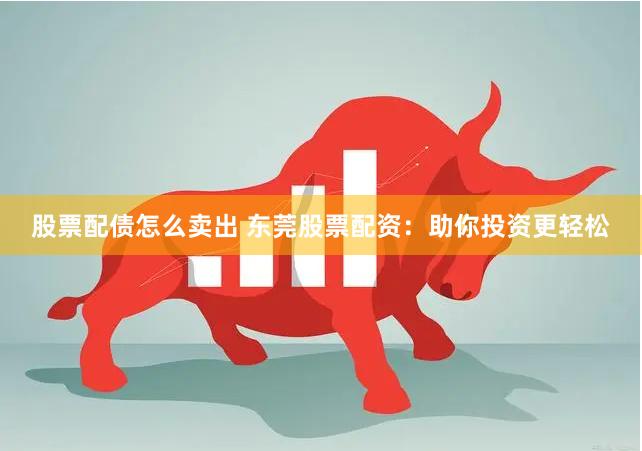 股票配债怎么卖出 东莞股票配资：助你投资更轻松