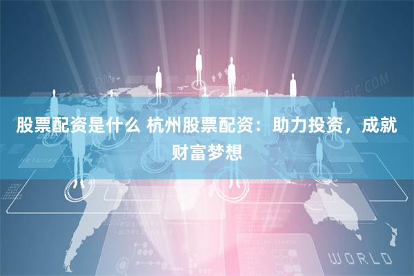 股票配资是什么 杭州股票配资：助力投资，成就财富梦想