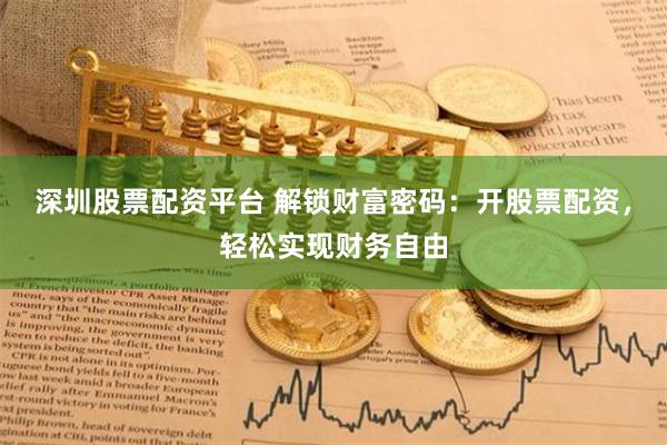 深圳股票配资平台 解锁财富密码：开股票配资，轻松实现财务自由
