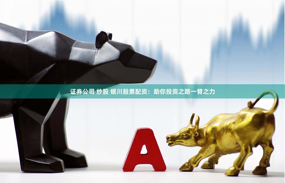 证券公司 炒股 银川股票配资：助你投资之路一臂之力