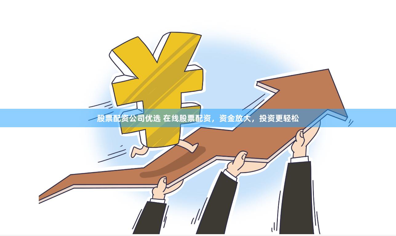 股票配资公司优选 在线股票配资，资金放大，投资更轻松