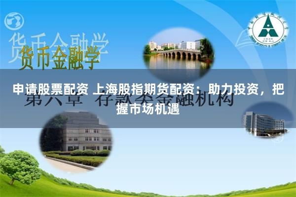 申请股票配资 上海股指期货配资：助力投资，把握市场机遇