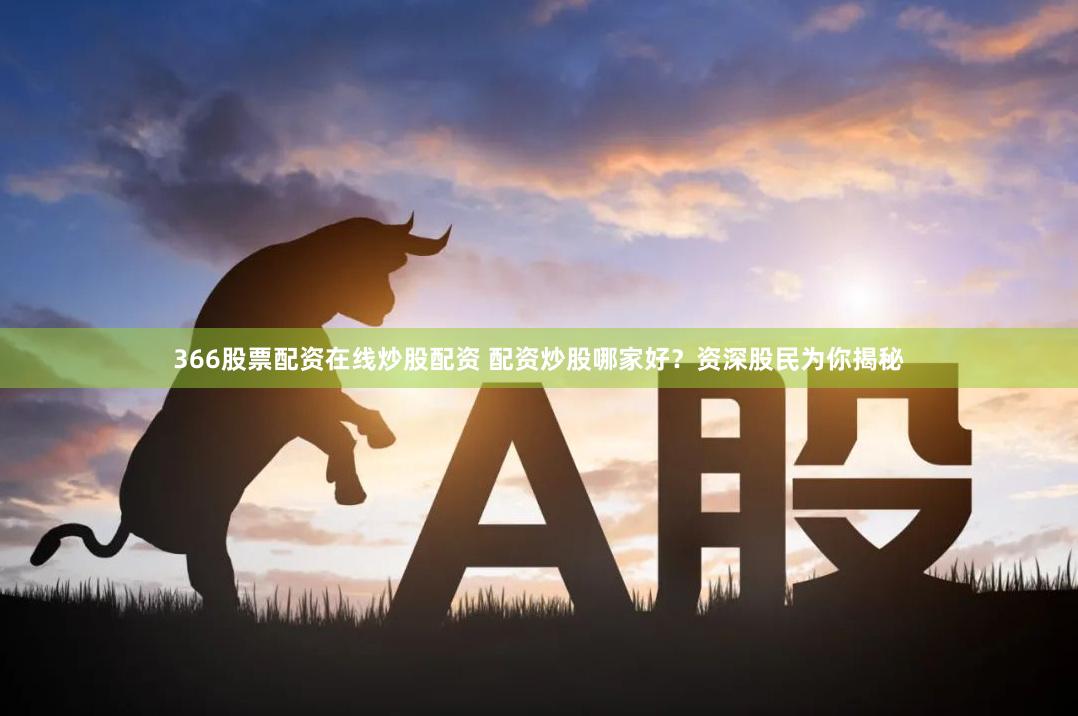 366股票配资在线炒股配资 配资炒股哪家好？资深股民为你揭秘