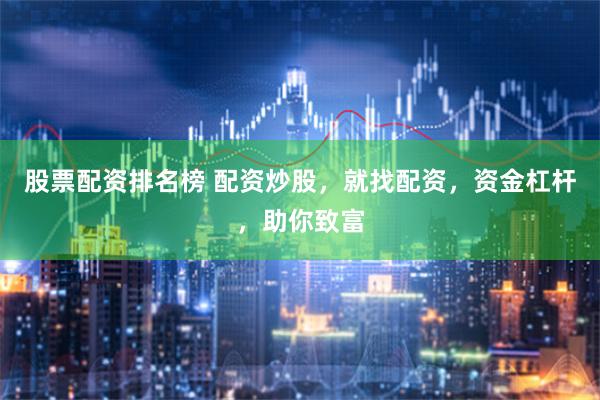 股票配资排名榜 配资炒股，就找配资，资金杠杆，助你致富