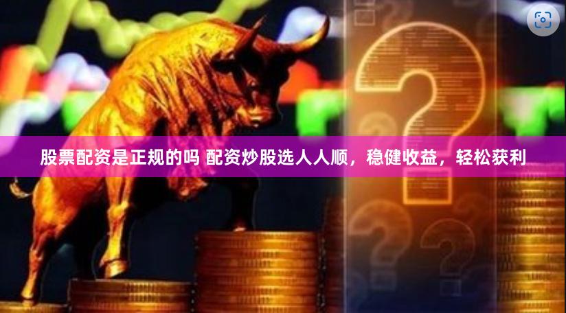 股票配资是正规的吗 配资炒股选人人顺，稳健收益，轻松获利