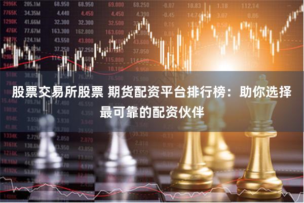 股票交易所股票 期货配资平台排行榜：助你选择最可靠的配资伙伴