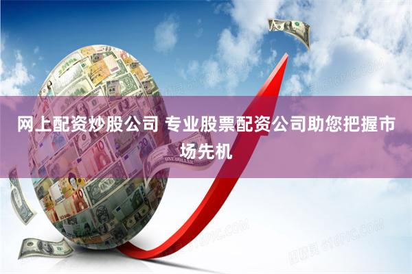 网上配资炒股公司 专业股票配资公司助您把握市场先机