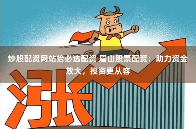 炒股配资网站拾必选配资 眉山股票配资：助力资金放大，投资更从容