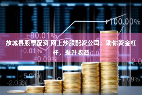 故城县股票配资 网上炒股配资公司：助你资金杠杆，提升收益
