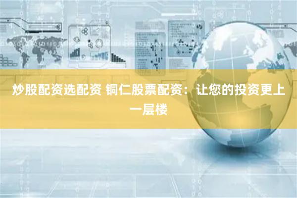炒股配资选配资 铜仁股票配资：让您的投资更上一层楼