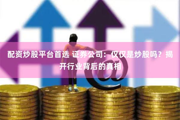 配资炒股平台首选 证券公司：仅仅是炒股吗？揭开行业背后的真相