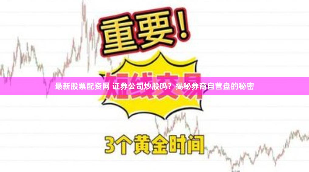 最新股票配资网 证券公司炒股吗？揭秘券商自营盘的秘密