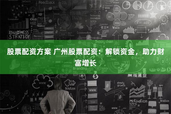 股票配资方案 广州股票配资：解锁资金，助力财富增长