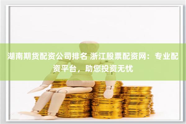 湖南期货配资公司排名 浙江股票配资网：专业配资平台，助您投资无忧