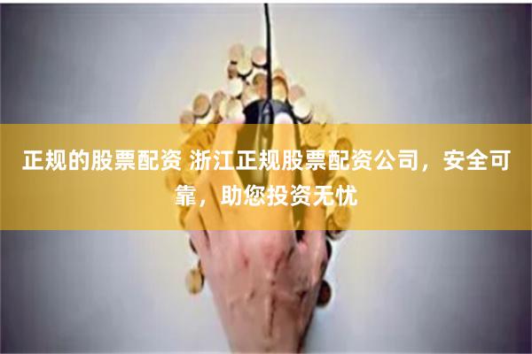 正规的股票配资 浙江正规股票配资公司，安全可靠，助您投资无忧