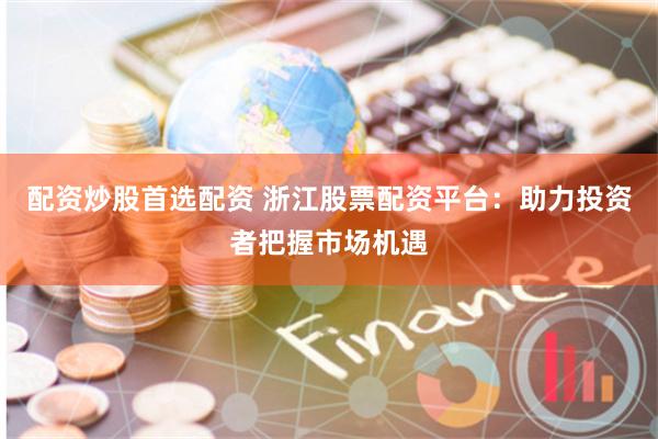 配资炒股首选配资 浙江股票配资平台：助力投资者把握市场机遇