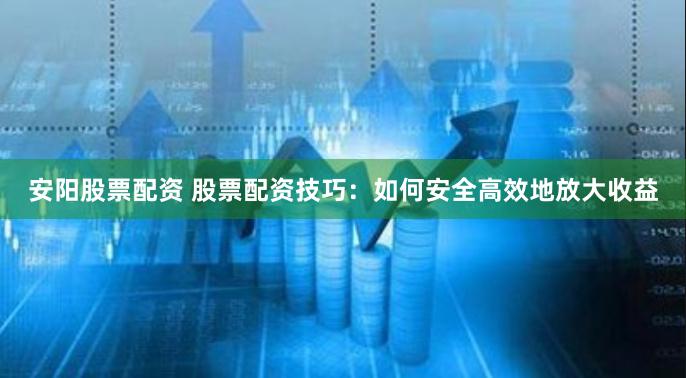 安阳股票配资 股票配资技巧：如何安全高效地放大收益
