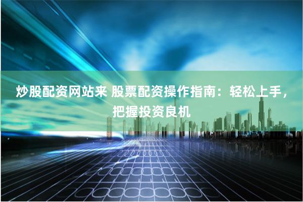 炒股配资网站来 股票配资操作指南：轻松上手，把握投资良机