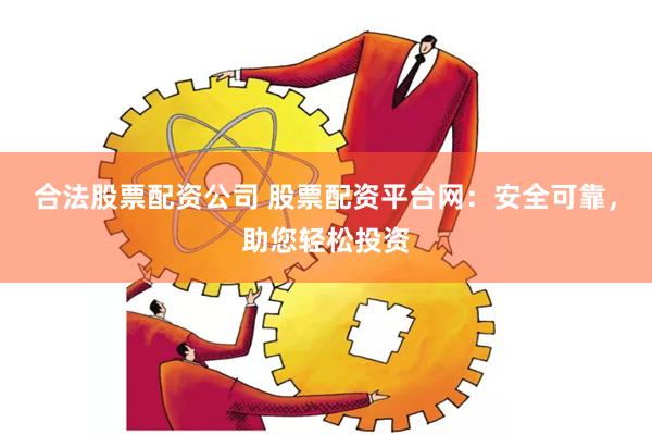 合法股票配资公司 股票配资平台网：安全可靠，助您轻松投资