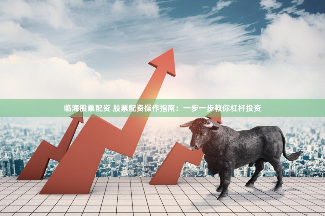 临海股票配资 股票配资操作指南：一步一步教你杠杆投资