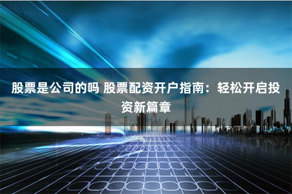 股票是公司的吗 股票配资开户指南：轻松开启投资新篇章